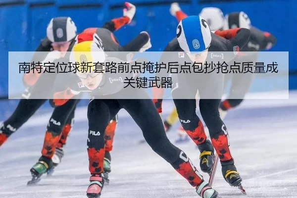 南特定位球新套路前点掩护后点包抄抢点质量成关键武器